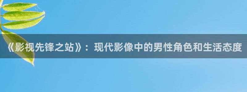 南瓜影视大全app：《影视先锋之站》：现代影像中的男性角色和生活态度
