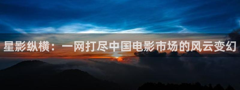 南瓜影音：星影纵横：一网打尽中国电影市场的风云变幻